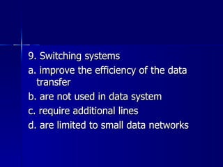 9. Switching systems a. improve the efficiency of the data transfer b. are not used in data system c. require additional lines d. are limited to small data networks 
