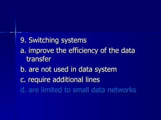 9. Switching systems a. improve the efficiency of the data transfer b. are not used in data system c. require additional lines d. are limited to small data networks 