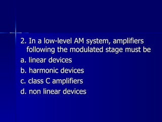2. In a low-level AM system, amplifiers following the modulated stage must be a. linear devices b. harmonic devices c. class C amplifiers d. non linear devices 