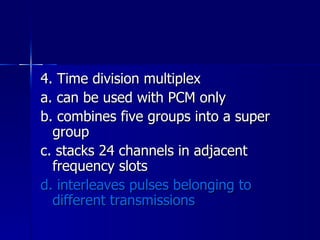 4. Time division multiplex a. can be used with PCM only b. combines five groups into a super group c. stacks 24 channels in adjacent frequency slots d. interleaves pulses belonging to different transmissions 