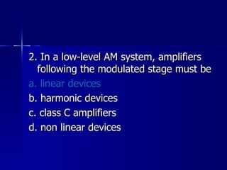 2. In a low-level AM system, amplifiers following the modulated stage must be a. linear devices b. harmonic devices c. class C amplifiers d. non linear devices 