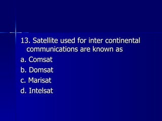 13. Satellite used for inter continental communications are known as a. Comsat b. Domsat c. Marisat d. Intelsat 