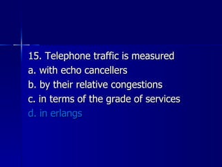15. Telephone traffic is measured a. with echo cancellers b. by their relative congestions c. in terms of the grade of services d. in erlangs 