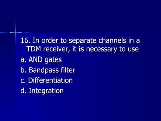 16. In order to separate channels in a TDM receiver, it is necessary to use a. AND gates b. Bandpass filter c. Differentiation d. Integration 