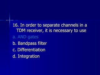 16. In order to separate channels in a TDM receiver, it is necessary to use a. AND gates b. Bandpass filter c. Differentiation d. Integration 