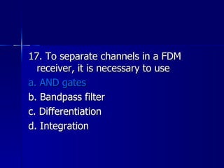 17. To separate channels in a FDM receiver, it is necessary to use a. AND gates b. Bandpass filter c. Differentiation d. Integration 