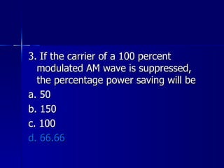 3. If the carrier of a 100 percent modulated AM wave is suppressed, the percentage power saving will be a. 50 b. 150 c. 100 d. 66.66 