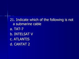 21. Indicate which of the following is not a submarine cable a. TAT-7 b. INTELSAT V c. ATLANTIS d. CANTAT 2 