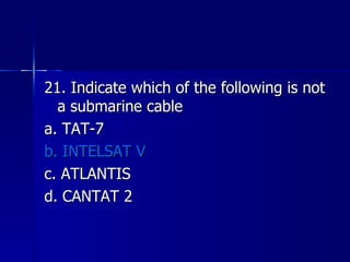 21. Indicate which of the following is not a submarine cable a. TAT-7 b. INTELSAT V c. ATLANTIS d. CANTAT 2 