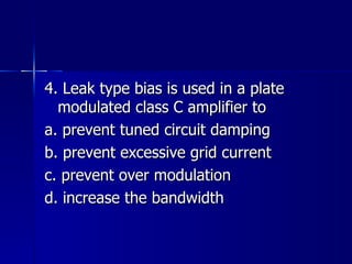 4. Leak type bias is used in a plate modulated class C amplifier to a. prevent tuned circuit damping b. prevent excessive grid current c. prevent over modulation d. increase the bandwidth 