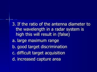 3. If the ratio of the antenna diameter to the wavelength in a radar system is high this will result in (false) a. large maximum range b. good target discrimination c. difficult target acquisition d. increased capture area 