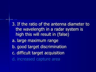 3. If the ratio of the antenna diameter to the wavelength in a radar system is high this will result in (false) a. large maximum range b. good target discrimination c. difficult target acquisition d. increased capture area 