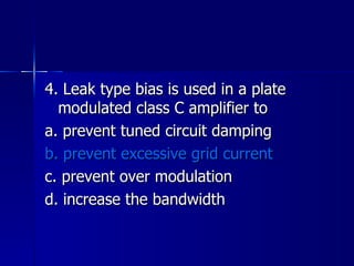 4. Leak type bias is used in a plate modulated class C amplifier to a. prevent tuned circuit damping b. prevent excessive grid current c. prevent over modulation d. increase the bandwidth 