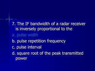 7. The IF bandwidth of a radar receiver is inversely proportional to the a. pulse width b. pulse repetition frequency c. pulse interval d. square root of the peak transmitted power 