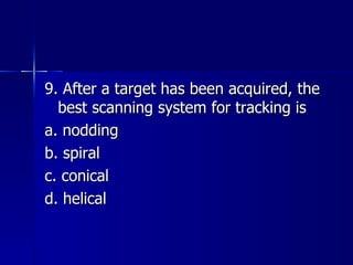 9. After a target has been acquired, the best scanning system for tracking is a. nodding b. spiral c. conical d. helical 