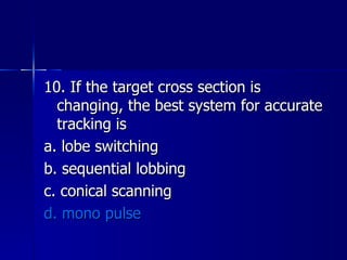 10. If the target cross section is changing, the best system for accurate tracking is a. lobe switching b. sequential lobbing c. conical scanning d. mono pulse 