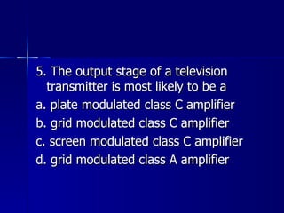 5. The output stage of a television transmitter is most likely to be a a. plate modulated class C amplifier b. grid modulated class C amplifier c. screen modulated class C amplifier d. grid modulated class A amplifier 