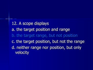 12. A scope displays a. the target position and range b. the target range, but not position c. the target position, but not the range d. neither range nor position, but only velocity 