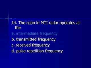 14. The coho in MTI radar operates at the a. intermediate frequency b. transmitted frequency c. received frequency d. pulse repetition frequency 