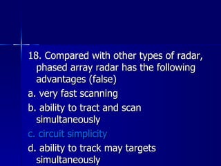 18. Compared with other types of radar, phased array radar has the following advantages (false) a. very fast scanning b. ability to tract and scan simultaneously c. circuit simplicity d. ability to track may targets simultaneously 