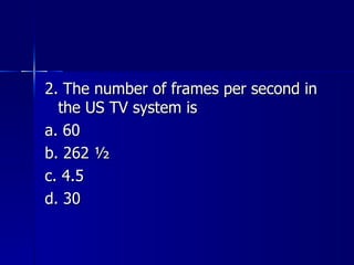 2. The number of frames per second in the US TV system is a. 60 b. 262 ½ c. 4.5 d. 30 