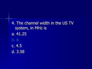 4. The channel width in the US TV system, in MHz is a. 41.25 b. 6 c. 4.5 d. 3.58 
