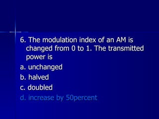 6. The modulation index of an AM is changed from 0 to 1. The transmitted power is a. unchanged b. halved c. doubled d. increase by 50percent   