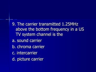 9. The carrier transmitted 1.25MHz above the bottom frequency in a US TV system channel is the a. sound carrier b. chroma carrier c. intercarrier d. picture carrier 