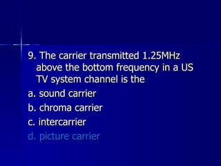 9. The carrier transmitted 1.25MHz above the bottom frequency in a US TV system channel is the a. sound carrier b. chroma carrier c. intercarrier d. picture carrier 