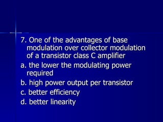 7. One of the advantages of base modulation over collector modulation of a transistor class C amplifier a. the lower the modulating power required b. high power output per transistor c. better efficiency d. better linearity 