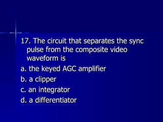 17. The circuit that separates the sync pulse from the composite video waveform is a. the keyed AGC amplifier b. a clipper c. an integrator d. a differentiator 