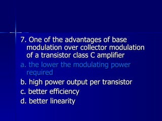 7. One of the advantages of base modulation over collector modulation of a transistor class C amplifier a. the lower the modulating power required b. high power output per transistor c. better efficiency d. better linearity 