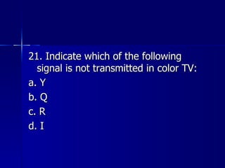21. Indicate which of the following signal is not transmitted in color TV: a. Y b. Q c. R d. I 