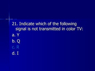 21. Indicate which of the following signal is not transmitted in color TV: a. Y b. Q c. R d. I 