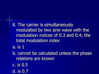 8. The carrier is simultaneously modulated by two sine wave with the modulation indices of 0.3 and 0.4; the total modulation index a. is 1 b. cannot be calculated unless the phase relations are known c. is 0.5 d. is 0.7 