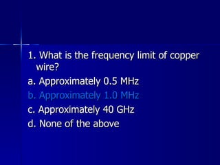 1. What is the frequency limit of copper wire? a. Approximately 0.5 MHz b. Approximately 1.0 MHz c. Approximately 40 GHz d. None of the above 