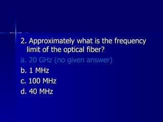 2. Approximately what is the frequency limit of the optical fiber? a. 20 GHz (no given answer) b. 1 MHz c. 100 MHz d. 40 MHz 