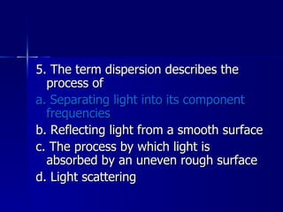 5. The term dispersion describes the process of a. Separating light into its component frequencies b. Reflecting light from a smooth surface c. The process by which light is absorbed by an uneven rough surface d. Light scattering 