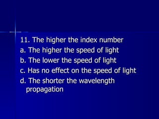 11. The higher the index number a. The higher the speed of light b. The lower the speed of light c. Has no effect on the speed of light d. The shorter the wavelength propagation 
