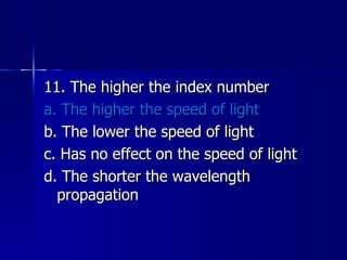 11. The higher the index number a. The higher the speed of light b. The lower the speed of light c. Has no effect on the speed of light d. The shorter the wavelength propagation 