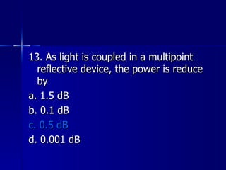 13. As light is coupled in a multipoint reflective device, the power is reduce by a. 1.5 dB b. 0.1 dB c. 0.5 dB d. 0.001 dB 