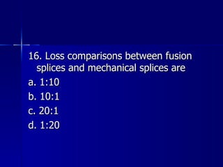16. Loss comparisons between fusion splices and mechanical splices are a. 1:10 b. 10:1 c. 20:1 d. 1:20 