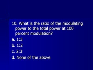 10. What is the ratio of the modulating power to the total power at 100 percent modulation? a. 1:3 b. 1:2 c. 2:3 d. None of the above 