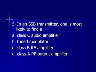 5. In an SSB transmitter, one is most likely to find a a. class C audio amplifier b. tuned modulator c. class B RF amplifier d. class A RF output amplifier 