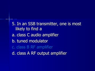5. In an SSB transmitter, one is most likely to find a a. class C audio amplifier b. tuned modulator c. class B RF amplifier d. class A RF output amplifier 