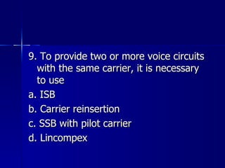 9. To provide two or more voice circuits with the same carrier, it is necessary to use a. ISB b. Carrier reinsertion c. SSB with pilot carrier d. Lincompex 