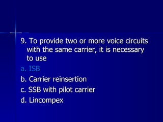 9. To provide two or more voice circuits with the same carrier, it is necessary to use a. ISB b. Carrier reinsertion c. SSB with pilot carrier d. Lincompex 
