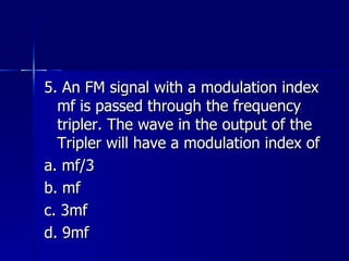 5. An FM signal with a modulation index mf is passed through the frequency tripler. The wave in the output of the Tripler will have a modulation index of a. mf/3 b. mf c. 3mf d. 9mf 