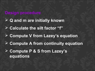 Design procedure
 Q and m are initially known
 Calculate the silt factor “f”
 Compute V from Lazey’s equation
 Compute A from continuity equation
 Compute P & S from Lazey’s
equations
 
