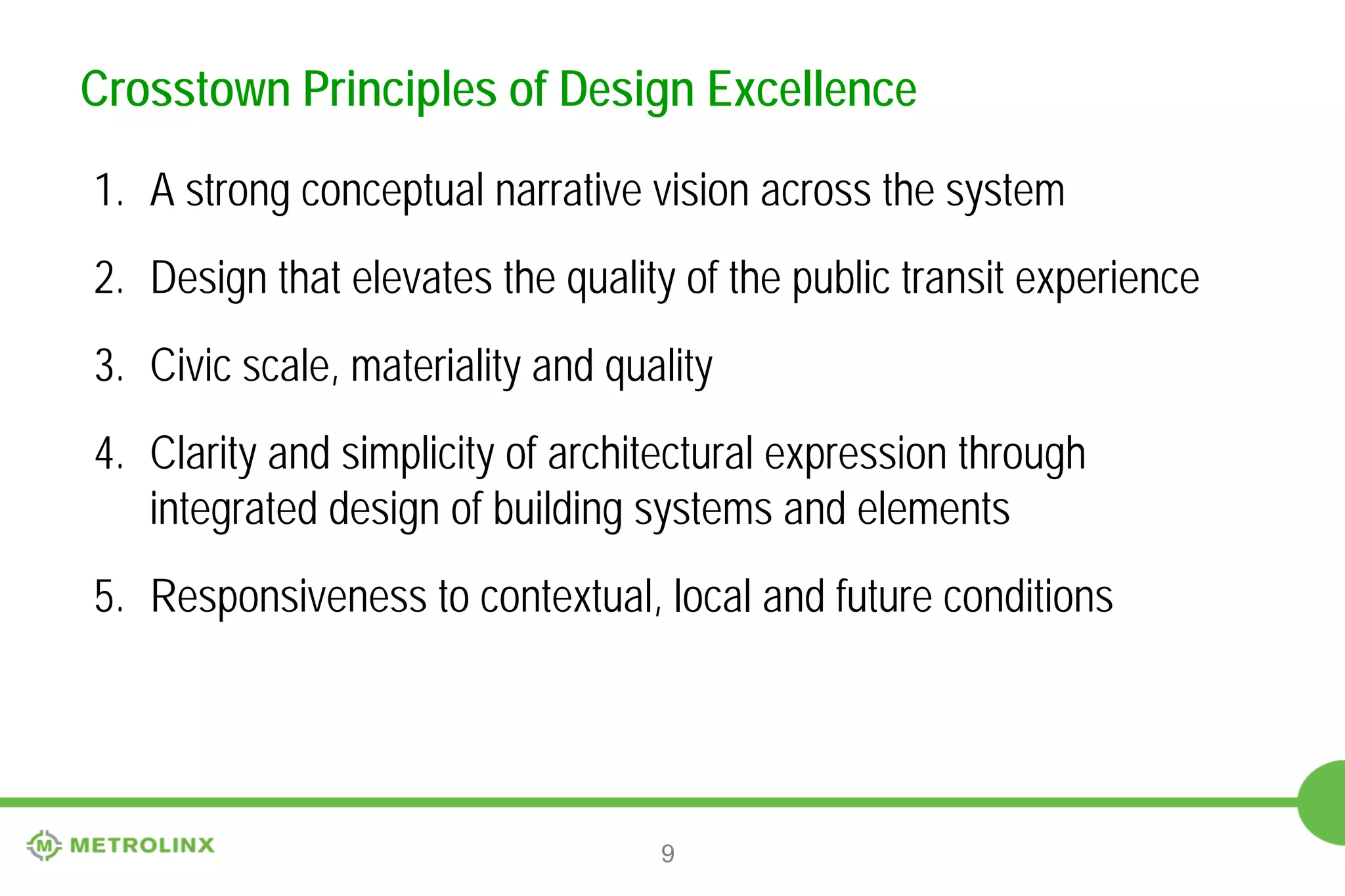 Crosstown Principles of Design Excellence
1. A strong conceptual narrative vision across the system

2. Design that elevates the quality of the public transit experience
3. Civic scale, materiality and quality
4. Clarity and simplicity of architectural expression through
integrated design of building systems and elements
5. Responsiveness to contextual, local and future conditions

9

 